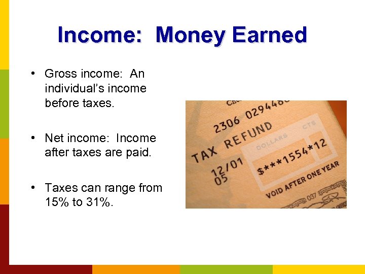 Income: Money Earned • Gross income: An individual’s income before taxes. • Net income: