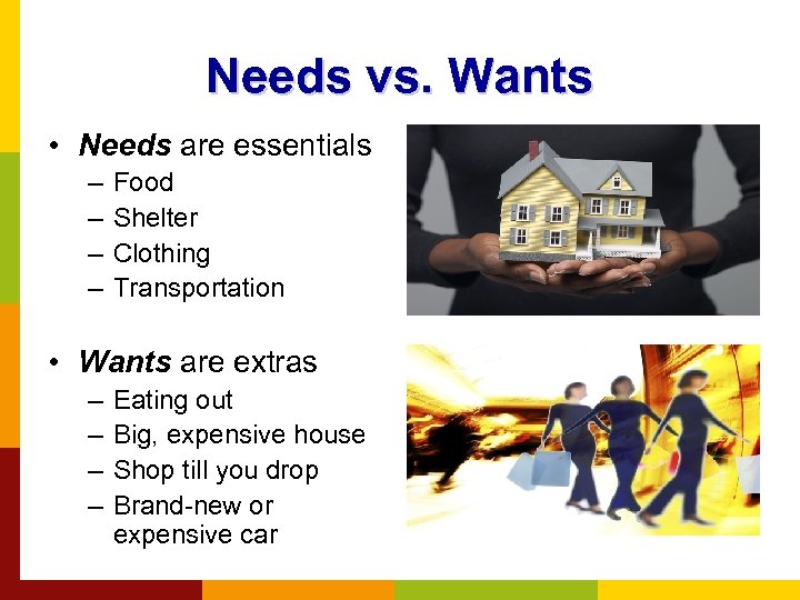 Needs vs. Wants • Needs are essentials – – Food Shelter Clothing Transportation •