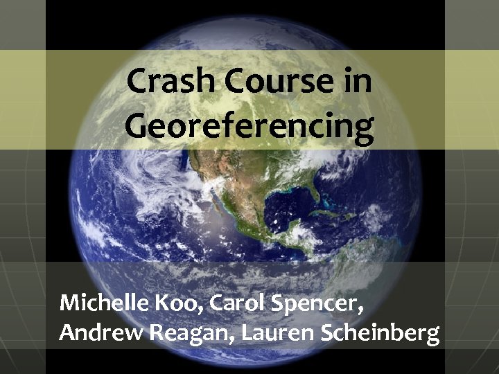 Crash Course in Georeferencing Michelle Koo, Carol Spencer, Andrew Reagan, Lauren Scheinberg 