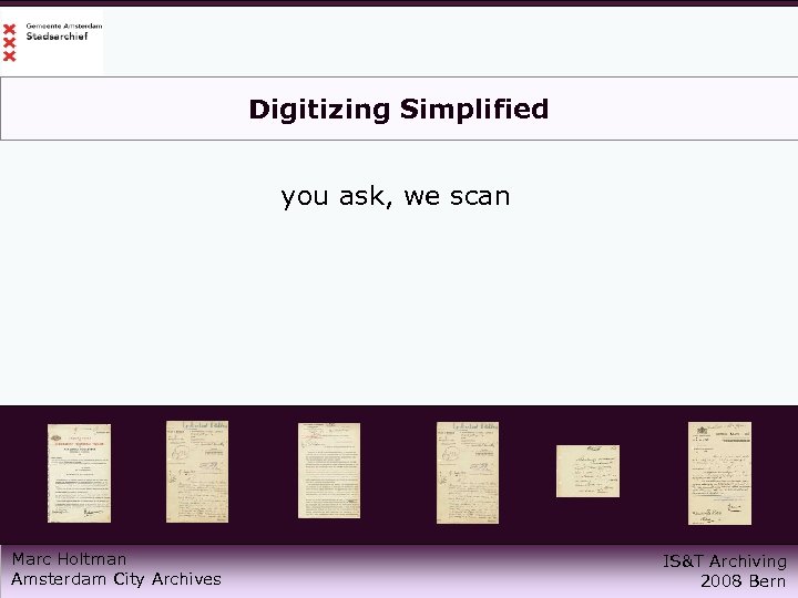 Digitizing Simplified you ask, we scan Marc Holtman Amsterdam City Archives IS&T Archiving 2008