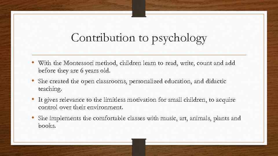 Contribution to psychology • With the Montessori method, children learn to read, write, count