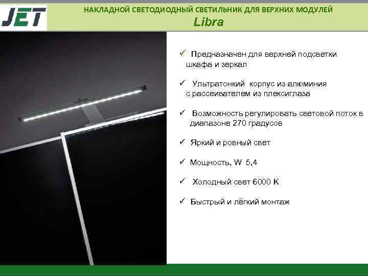 НАКЛАДНОЙ СВЕТОДИОДНЫЙ СВЕТИЛЬНИК ДЛЯ ВЕРХНИХ МОДУЛЕЙ Libra ü Предназначен для верхней подсветки шкафа и