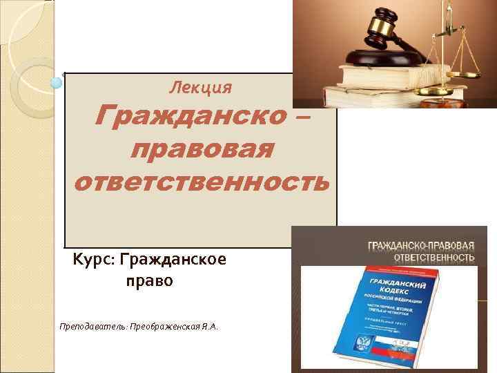 Лекция Гражданско – правовая ответственность Курс: Гражданское право Преподаватель: Преображенская Я. А. 