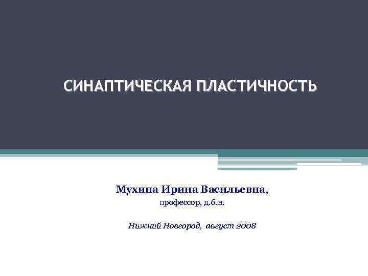 СИНАПТИЧЕСКАЯ ПЛАСТИЧНОСТЬ Мухина Ирина Васильевна, профессор, д. б. н. Нижний Новгород, август 2008 