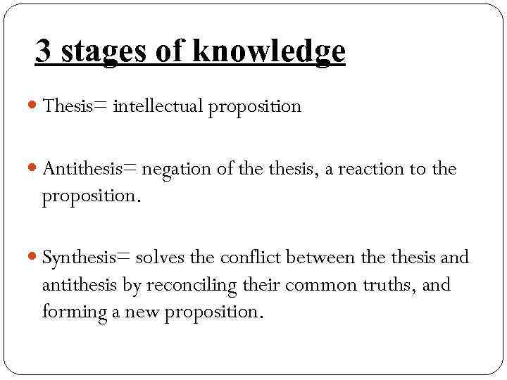 3 stages of knowledge Thesis= intellectual proposition Antithesis= negation of thesis, a reaction to