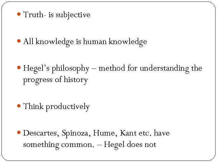  Truth- is subjective All knowledge is human knowledge Hegel’s philosophy – method for