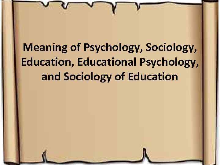 Meaning of Psychology, Sociology, Educational Psychology, and Sociology of Education 