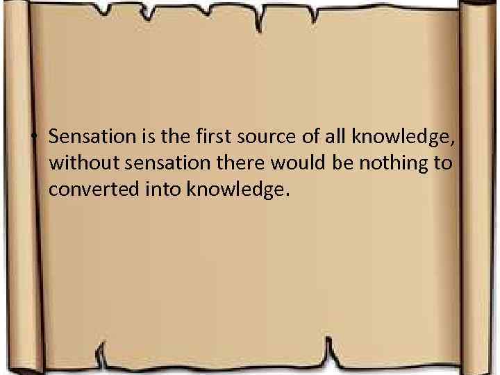  • Sensation is the first source of all knowledge, without sensation there would