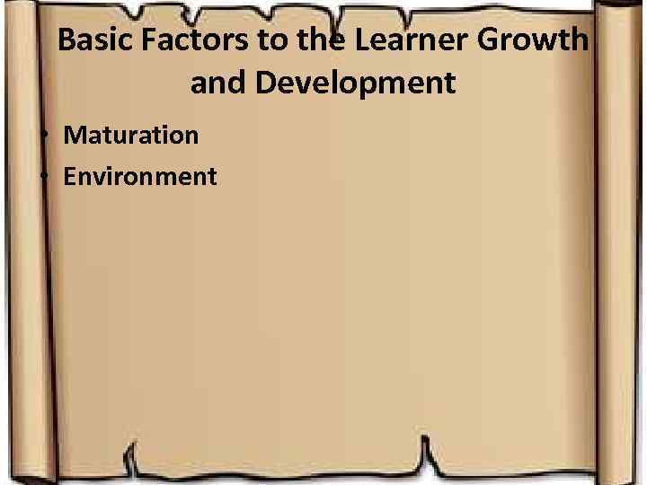 Basic Factors to the Learner Growth and Development • Maturation • Environment 