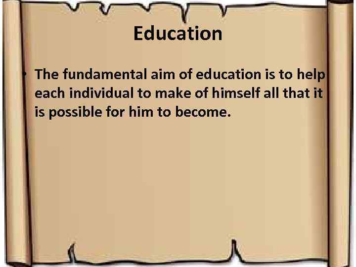 Education • The fundamental aim of education is to help each individual to make