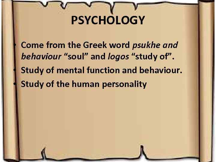 PSYCHOLOGY • Come from the Greek word psukhe and behaviour “soul” and logos “study