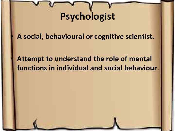 Psychologist • A social, behavioural or cognitive scientist. • Attempt to understand the role