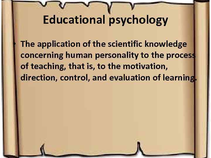 Educational psychology • The application of the scientific knowledge concerning human personality to the