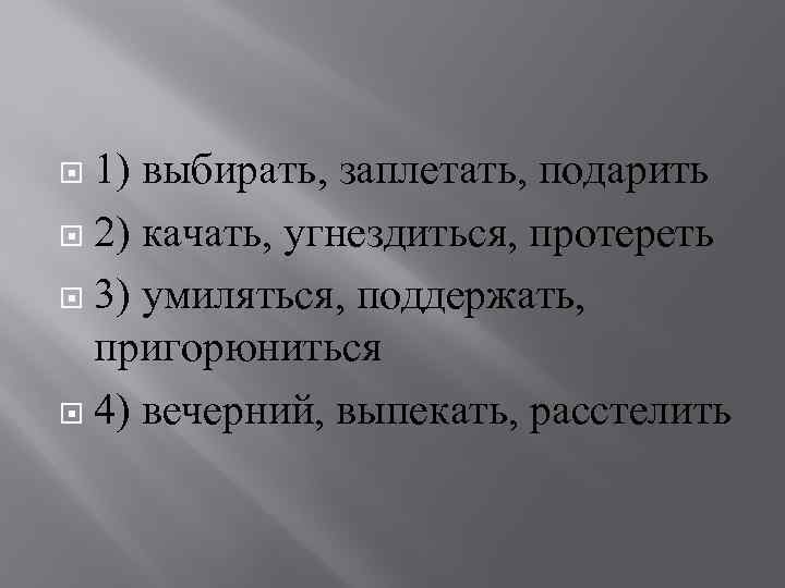 1) выбирать, заплетать, подарить 2) качать, угнездиться, протереть 3) умиляться, поддержать, пригорюниться 4) вечерний,