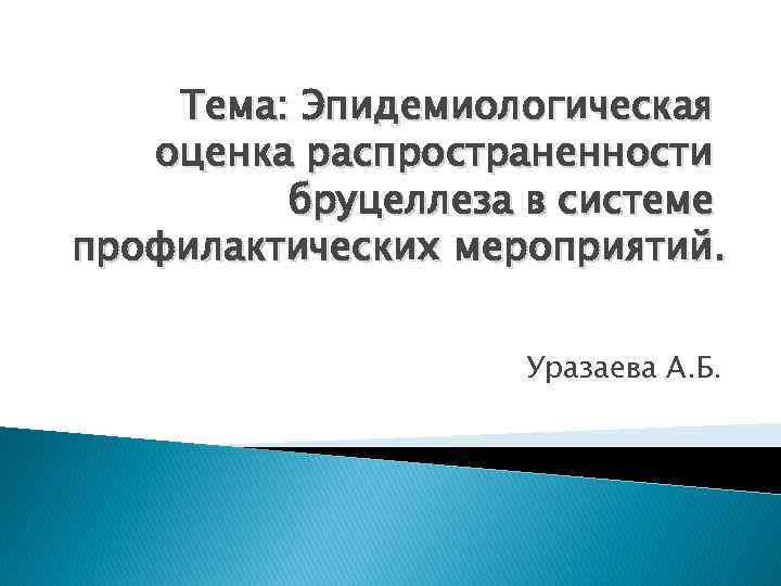 Тема: Эпидемиологическая оценка распространенности бруцеллеза в системе профилактических мероприятий. Уразаева А. Б. 