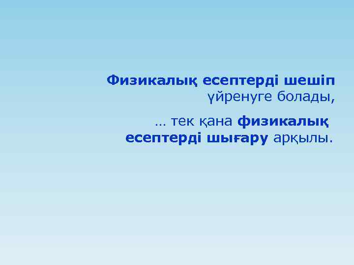 Физикалық есептерді шешіп үйренуге болады, … тек қана физикалық есептерді шығару арқылы. 