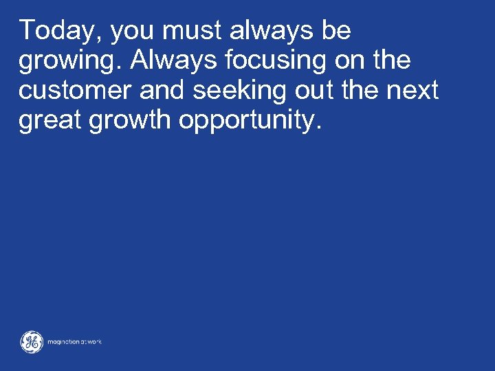 Today, you must always be growing. Always focusing on the customer and seeking out