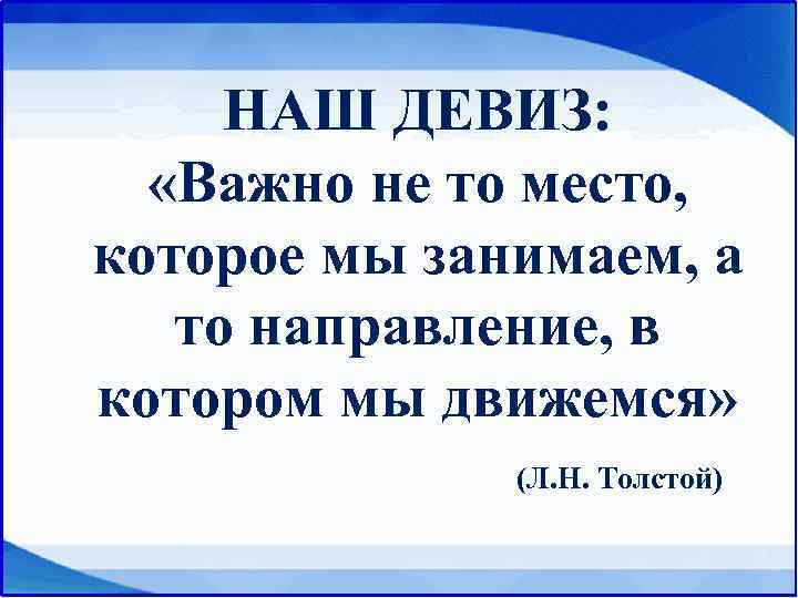 НАШ ДЕВИЗ: «Важно не то место, которое мы занимаем, а то направление, в котором