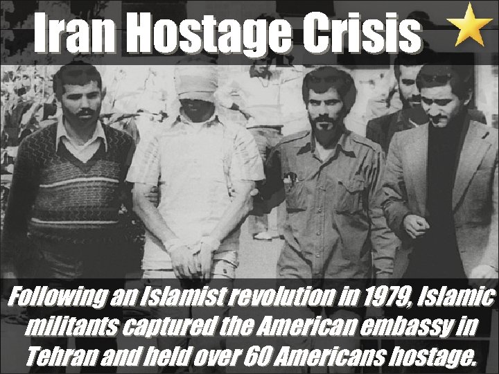 Iran Hostage Crisis Following an Islamist revolution in 1979, Islamic militants captured the American