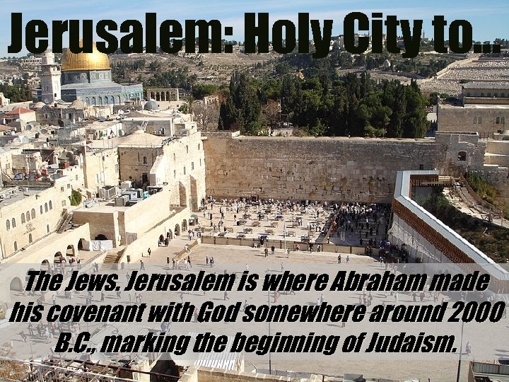 Jerusalem: Holy City to… The Jews. Jerusalem is where Abraham made his covenant with