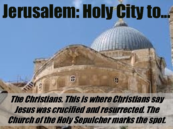 Jerusalem: Holy City to… The Christians. This is where Christians say Jesus was crucified