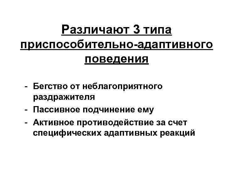 Различают 3 типа приспособительно-адаптивного поведения - Бегство от неблагоприятного раздражителя - Пассивное подчинение ему