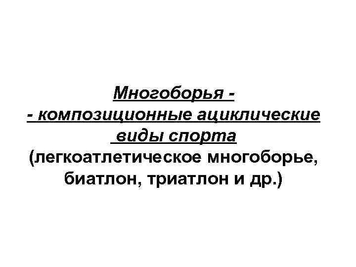 Многоборья - композиционные ациклические виды спорта (легкоатлетическое многоборье, биатлон, триатлон и др. ) 