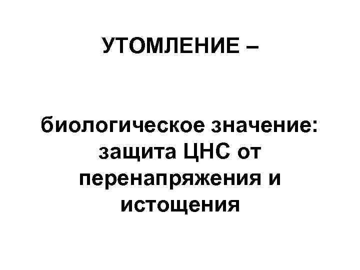 УТОМЛЕНИЕ – биологическое значение: защита ЦНС от перенапряжения и истощения 