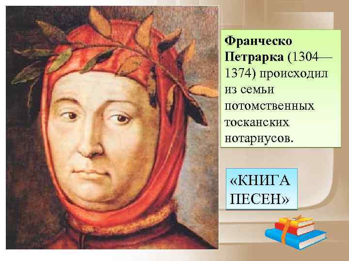 Франческо Петрарка (1304— 1374) происходил из семьи потомственных тосканских нотариусов. «КНИГА ПЕСЕН» 