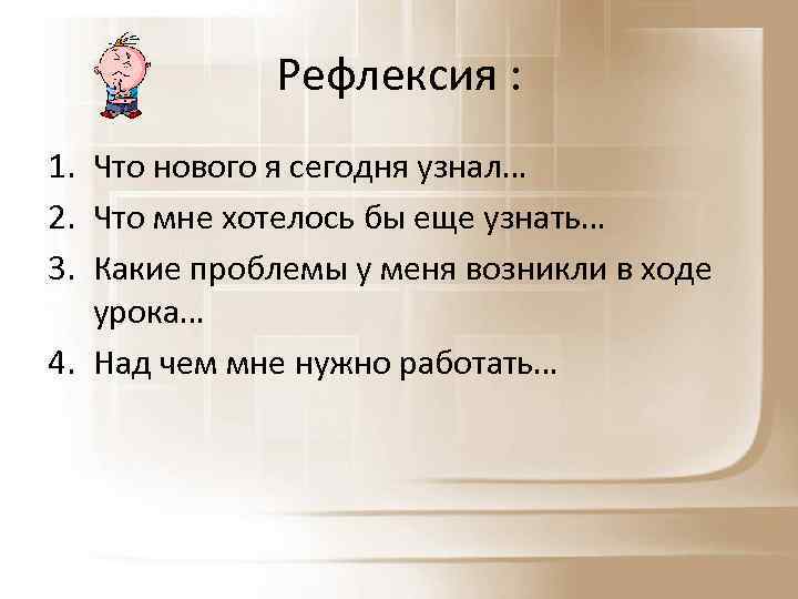 Рефлексия : 1. Что нового я сегодня узнал… 2. Что мне хотелось бы еще