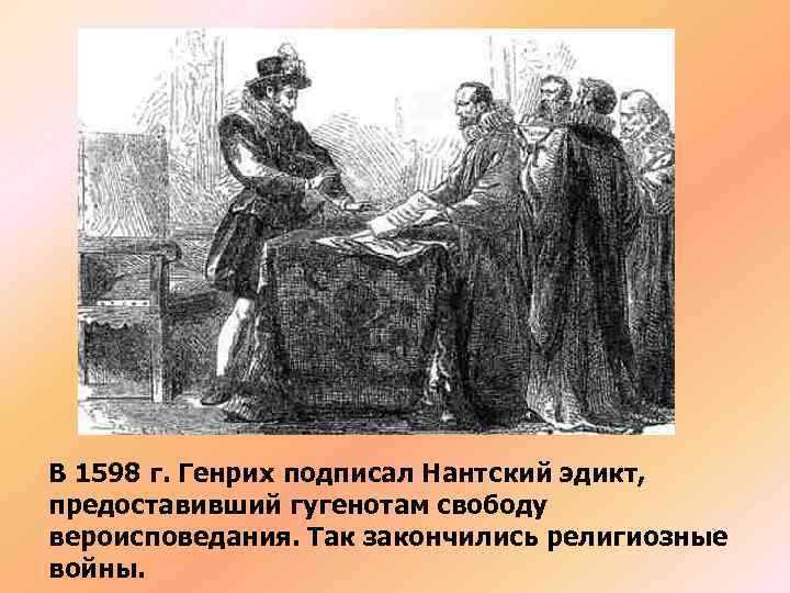 В 1598 г. Генрих подписал Нантский эдикт, предоставивший гугенотам свободу вероисповедания. Так закончились религиозные