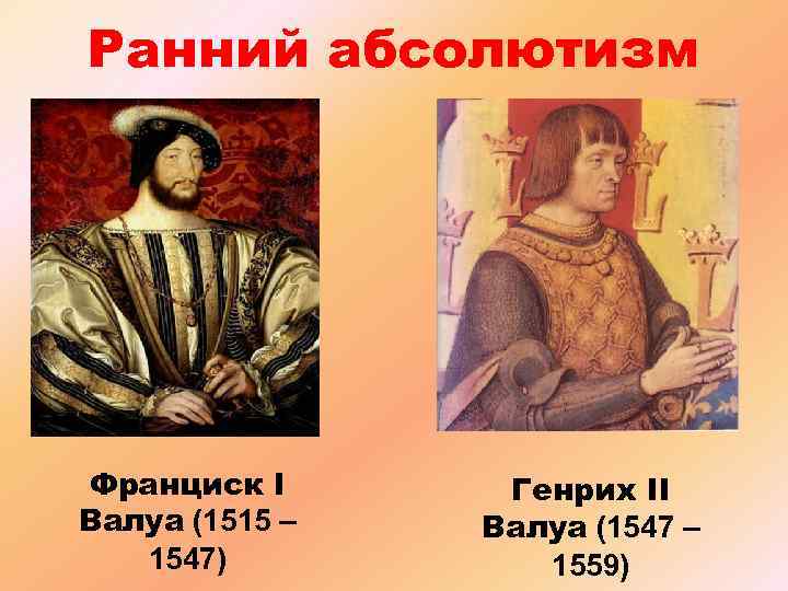 Ранний абсолютизм Франциск I Валуа (1515 – 1547) Генрих II Валуа (1547 – 1559)