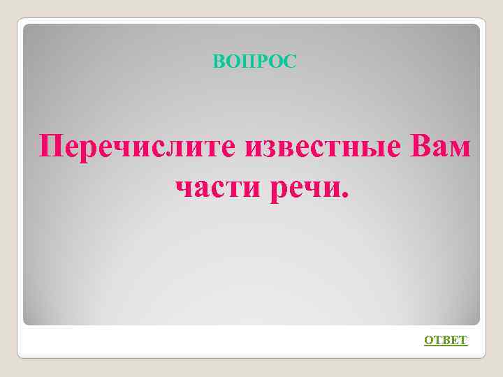 ВОПРОС Перечислите известные Вам части речи. ОТВЕТ 