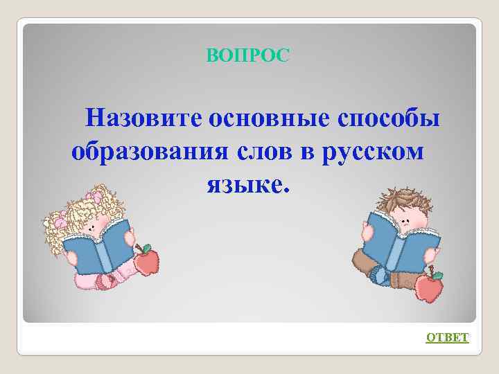 ВОПРОС Назовите основные способы образования слов в русском языке. ОТВЕТ 