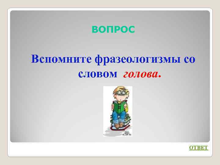 ВОПРОС Вспомните фразеологизмы со словом голова. ОТВЕТ 