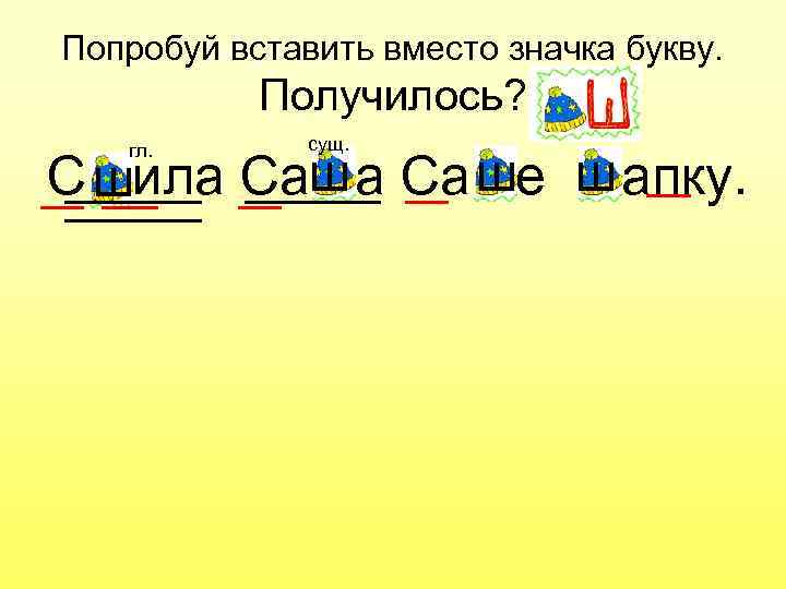 Попробуй вставить вместо значка букву. Получилось? гл. сущ. С шила Саш а Са ше