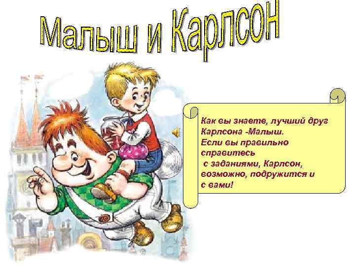 Как вы знаете, лучший друг Карлсона -Малыш. Если вы правильно справитесь с заданиями, Карлсон,