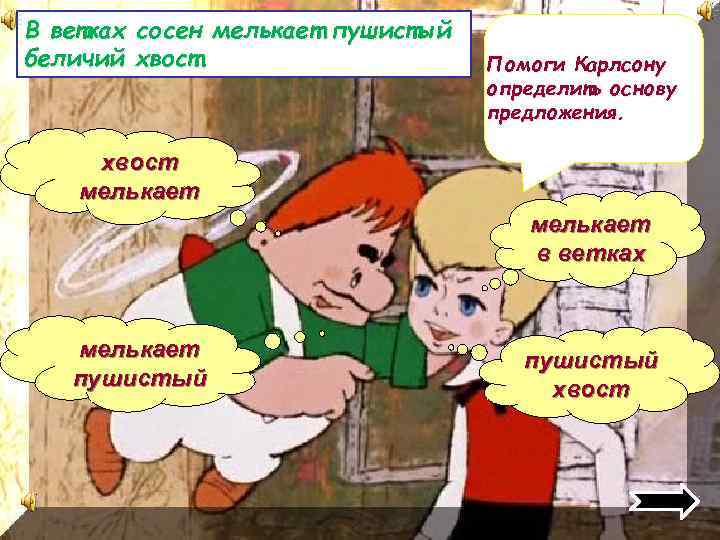 В ветках сосен мелькает пушистый беличий хвост. Помоги Карлсону определить основу предложения. хвост мелькает