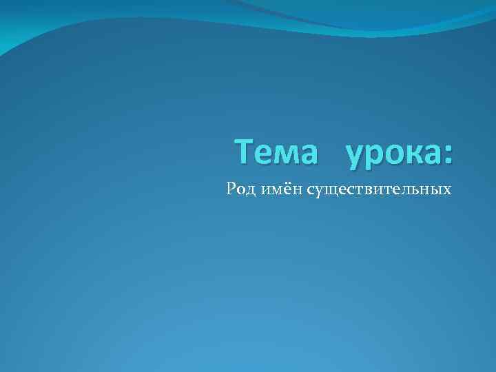 Тема урока: Род имён существительных 