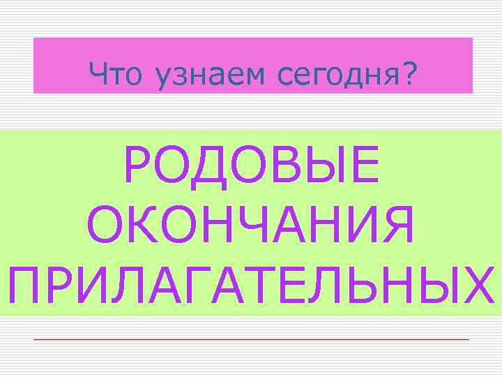 Что узнаем сегодня? РОДОВЫЕ ОКОНЧАНИЯ ПРИЛАГАТЕЛЬНЫХ 