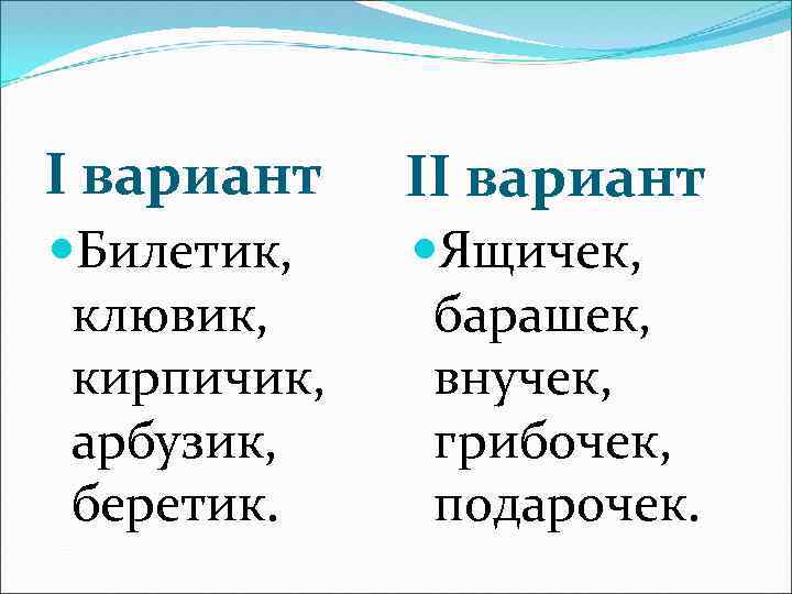 I вариант II вариант Билетик, клювик, кирпичик, арбузик, беретик. Ящичек, барашек, внучек, грибочек, подарочек.