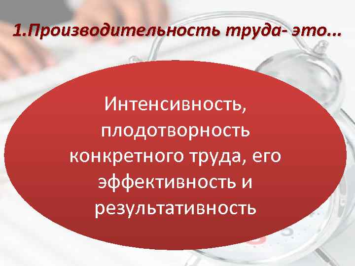 1. Производительность труда- это. . . Интенсивность, плодотворность конкретного труда, его эффективность и результативность