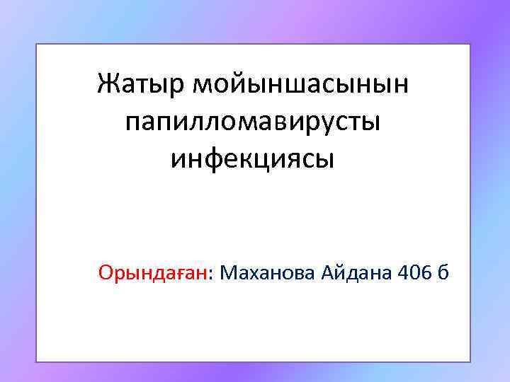 Жатыр мойыншасынын папилломавирусты инфекциясы Орындаған: Маханова Айдана 406 б 