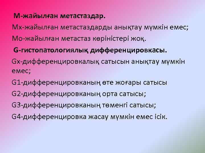 М-жайылған метастаздар. Мх-жайылған метастаздарды анықтау мүмкін емес; Мо-жайылған метастаз көріністері жоқ. G-гистопатологиялық дифференцировкасы. Gх-дифференцировкалық