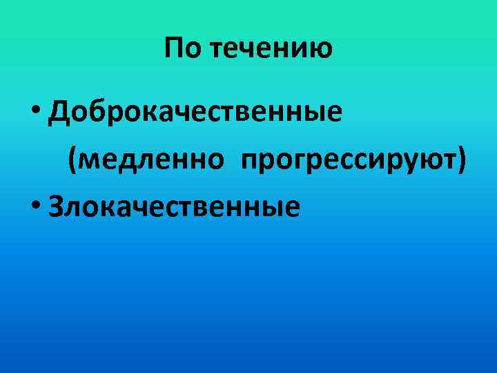 По течению • Доброкачественные (медленно прогрессируют) • Злокачественные 