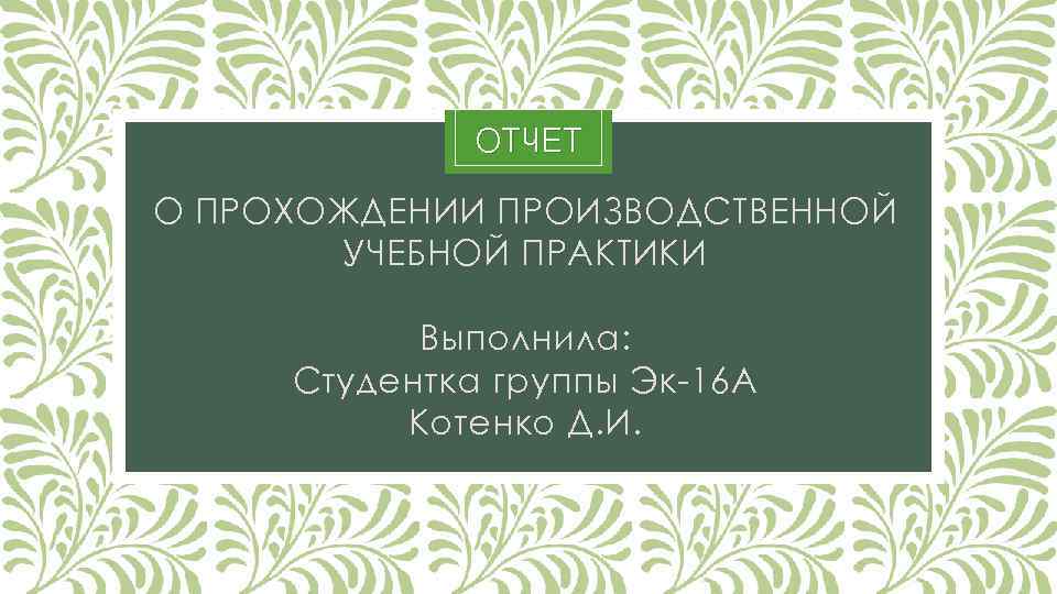 ОТЧЕТ О ПРОХОЖДЕНИИ ПРОИЗВОДСТВЕННОЙ УЧЕБНОЙ ПРАКТИКИ Выполнила: Студентка группы Эк-16 А Котенко Д. И.