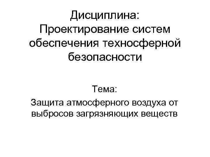 Дисциплина: Проектирование сиcтем обеспечения техносферной безопасности Тема: Защита атмосферного воздуха от выбросов загрязняющих веществ