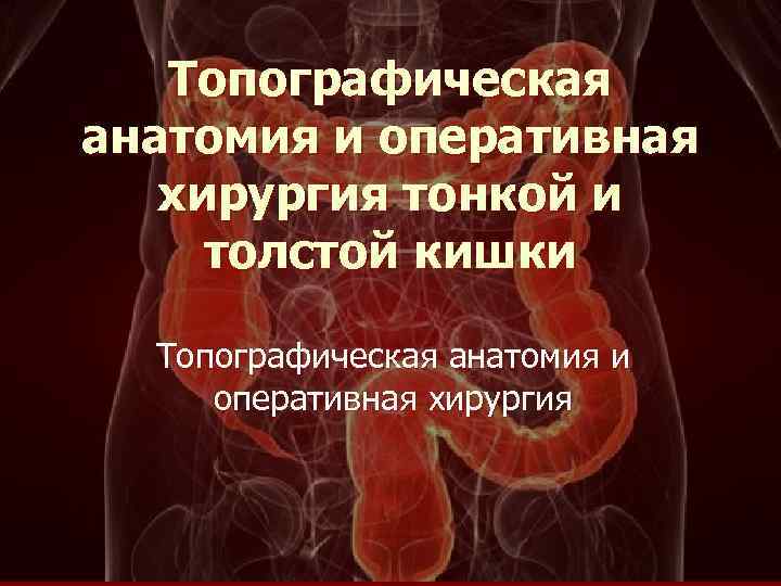 Топографическая анатомия и оперативная хирургия тонкой и толстой кишки Топографическая анатомия и оперативная хирургия