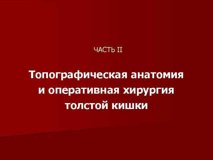 ЧАСТЬ II Топографическая анатомия и оперативная хирургия толстой кишки 