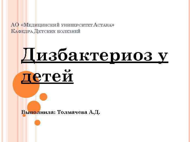 АО «МЕДИЦИНСКИЙ УНИВЕРСИТЕТ АСТАНА» КАФЕДРА ДЕТСКИХ БОЛЕЗНЕЙ Дизбактериоз у детей Выполнила: Толмачева А. Д.